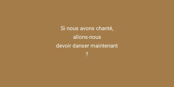 Si nous avons chanté, allons-nous devoir danser maintenant ?